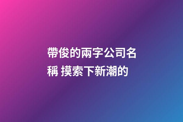 帶俊的兩字公司名稱 摸索下新潮的-第1張-公司起名-玄機派